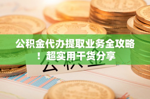 万州公积金代办提取业务全攻略！超实用干货分享