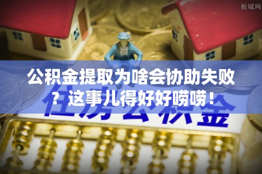 万州公积金提取为啥会协助失败？这事儿得好好唠唠！