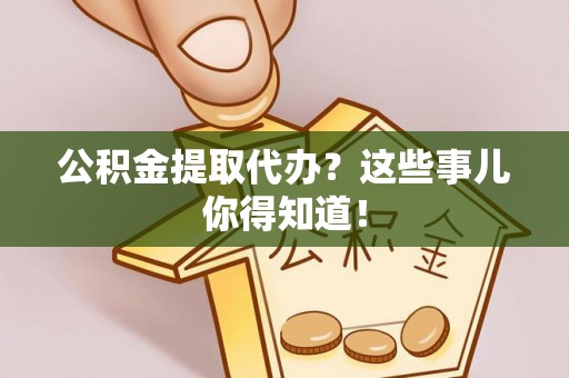 万州公积金提取代办？这些事儿你得知道！