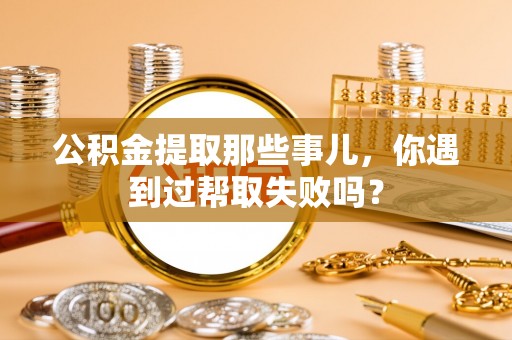 万州公积金提取那些事儿，你遇到过帮取失败吗？