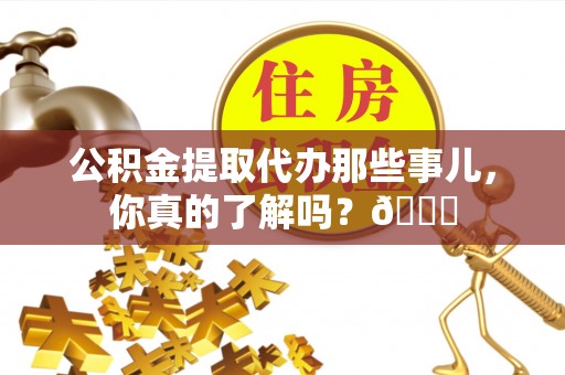 万州公积金提取代办那些事儿，你真的了解吗？😎