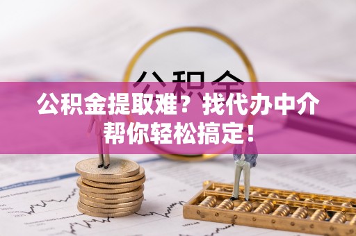万州公积金提取难？找代办中介帮你轻松搞定！