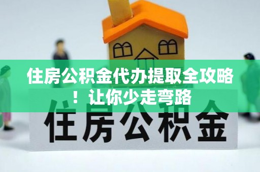 万州住房公积金代办提取全攻略！让你少走弯路