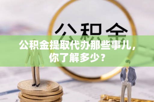 万州公积金提取代办那些事儿，你了解多少？