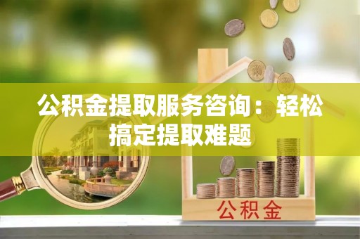 万州公积金提取服务咨询：轻松搞定提取难题