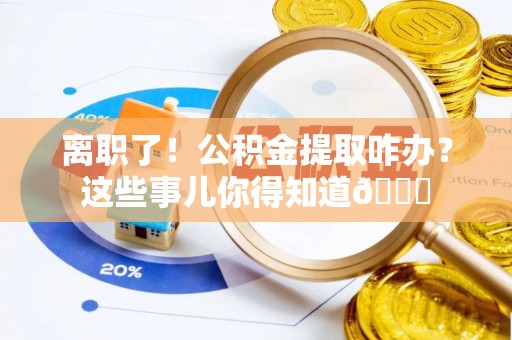 万州离职了！公积金提取咋办？这些事儿你得知道😎