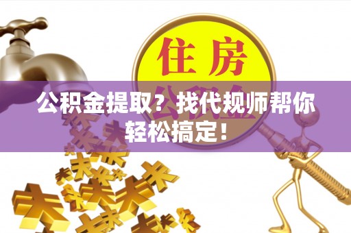 万州公积金提取？找代规师帮你轻松搞定！