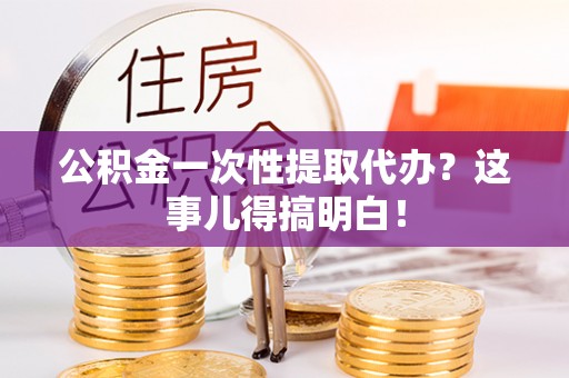 万州公积金一次性提取代办？这事儿得搞明白！