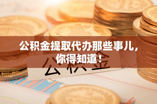 万州公积金提取代办那些事儿，你得知道！
