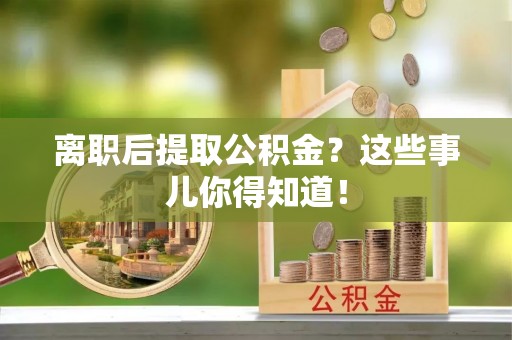 万州离职后提取公积金？这些事儿你得知道！