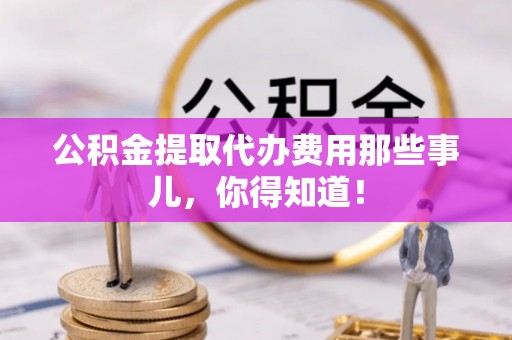 万州公积金提取代办费用那些事儿，你得知道！