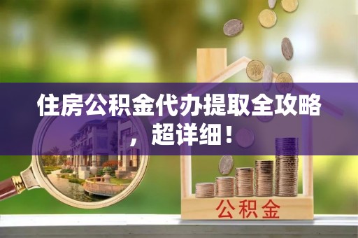 万州住房公积金代办提取全攻略，超详细！