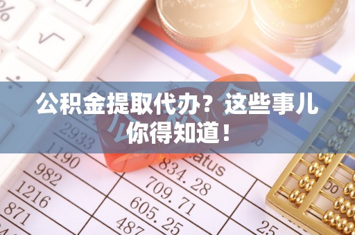 万州公积金提取代办？这些事儿你得知道！