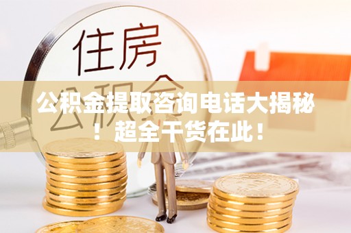 万州公积金提取咨询电话大揭秘！超全干货在此！