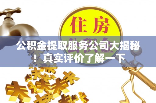 万州公积金提取服务公司大揭秘！真实评价了解一下