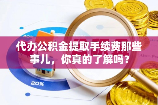 万州代办公积金提取手续费那些事儿，你真的了解吗？