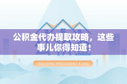 万州公积金代办提取攻略，这些事儿你得知道！