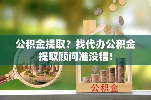 万州公积金提取？找代办公积金提取顾问准没错！