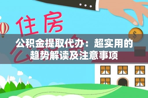万州公积金提取代办：超实用的趋势解读及注意事项