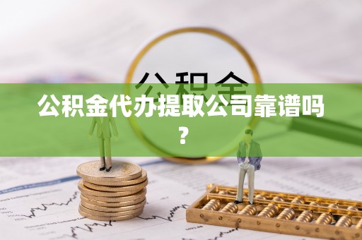 万州公积金代办提取公司靠谱吗？