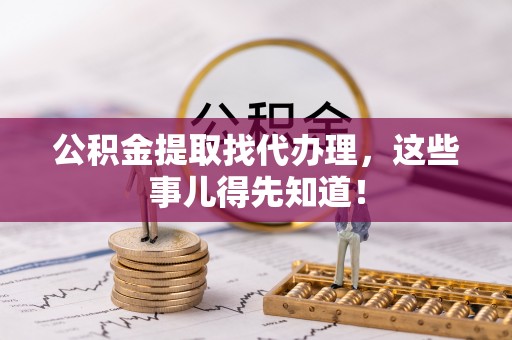 万州公积金提取找代办理，这些事儿得先知道！