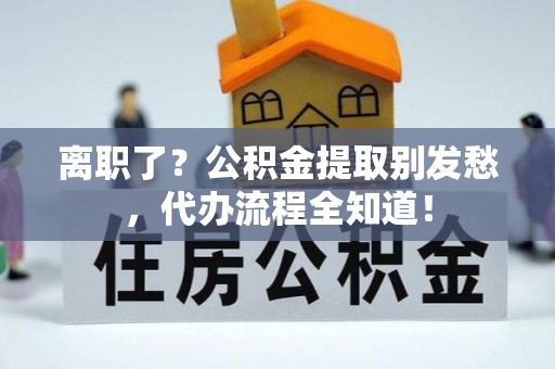 万州离职了？公积金提取别发愁，代办流程全知道！