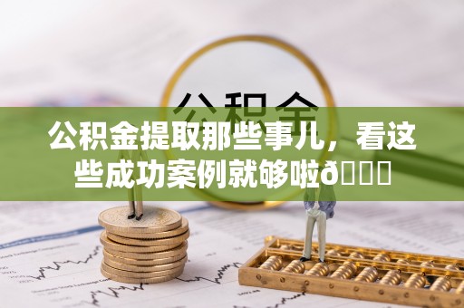 万州公积金提取那些事儿，看这些成功案例就够啦😎