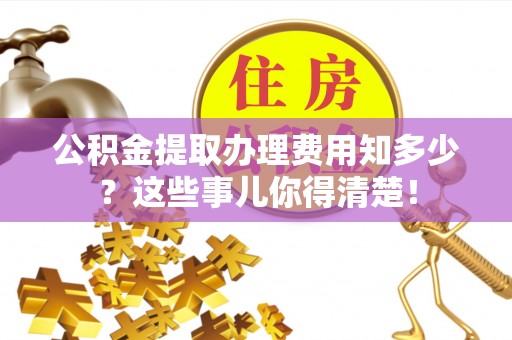 万州公积金提取办理费用知多少？这些事儿你得清楚！