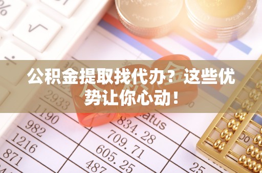 万州公积金提取找代办？这些优势让你心动！
