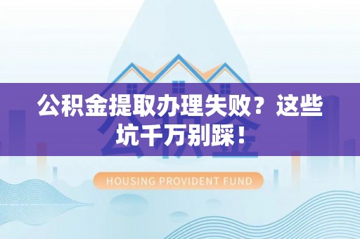 万州公积金提取办理失败？这些坑千万别踩！
