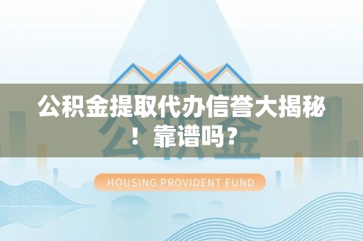 万州公积金提取代办信誉大揭秘！靠谱吗？