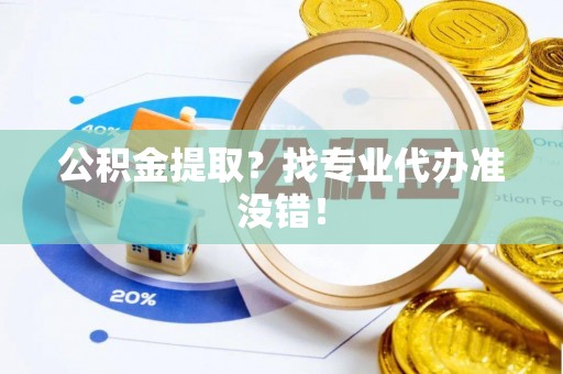 万州公积金提取？找专业代办准没错！