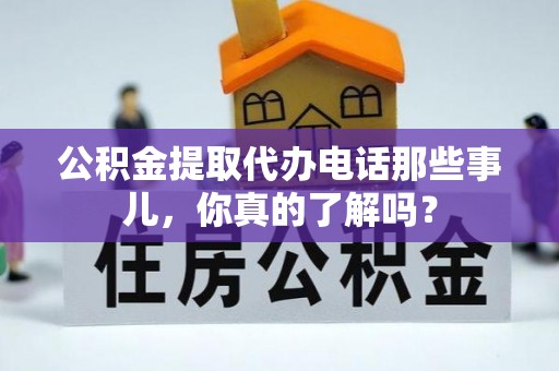 万州公积金提取代办电话那些事儿，你真的了解吗？