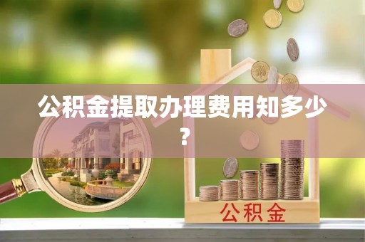 万州公积金提取办理费用知多少？