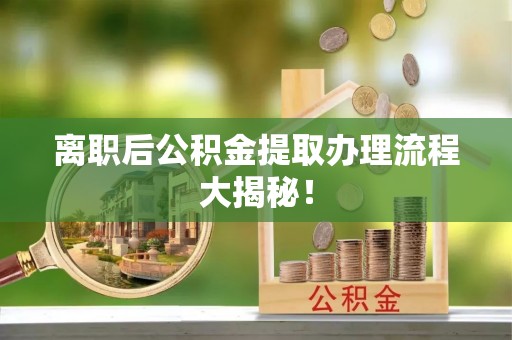 万州离职后公积金提取办理流程大揭秘！