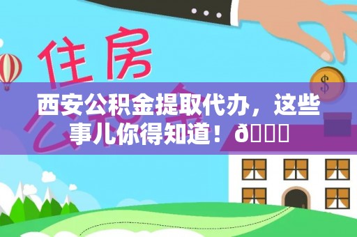 万州西安公积金提取代办，这些事儿你得知道！😎