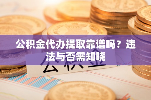 万州公积金代办提取靠谱吗？违法与否需知晓