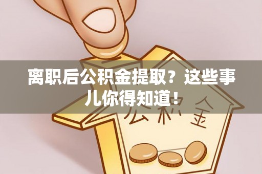 万州离职后公积金提取？这些事儿你得知道！