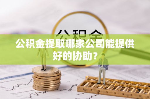 万州公积金提取哪家公司能提供好的协助？