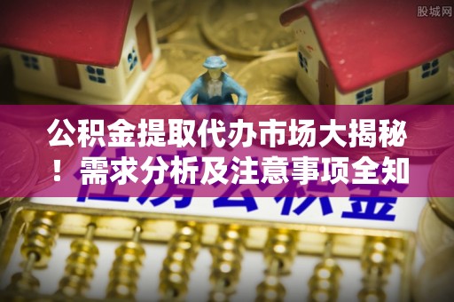 万州公积金提取代办市场大揭秘！需求分析及注意事项全知道