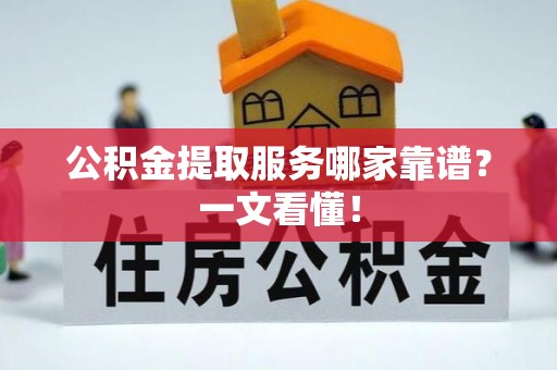 万州公积金提取服务哪家靠谱？一文看懂！