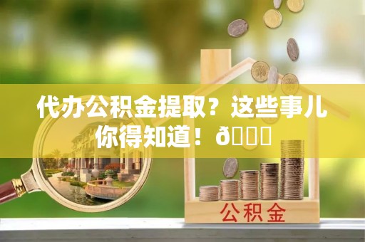 万州代办公积金提取？这些事儿你得知道！😎
