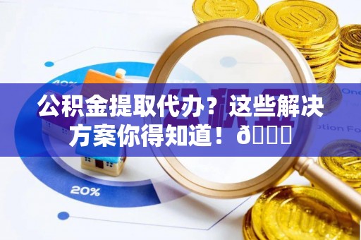 万州公积金提取代办？这些解决方案你得知道！😎