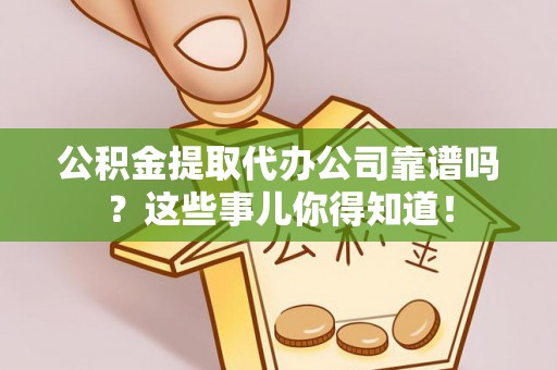 万州公积金提取代办公司靠谱吗？这些事儿你得知道！