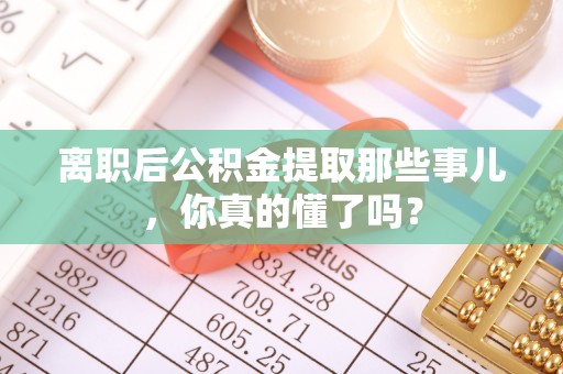 万州离职后公积金提取那些事儿，你真的懂了吗？