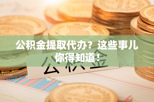 万州公积金提取代办？这些事儿你得知道！