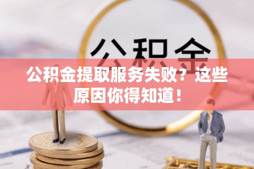 万州公积金提取服务失败？这些原因你得知道！