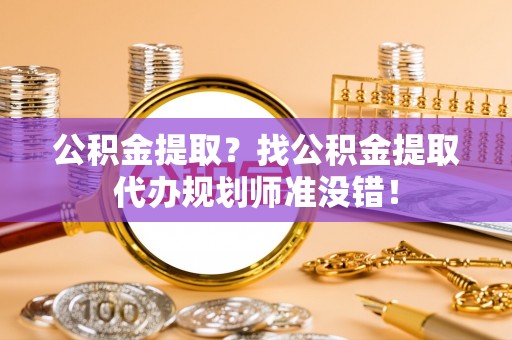万州公积金提取？找公积金提取代办规划师准没错！