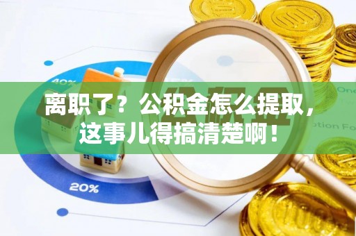 万州离职了？公积金怎么提取，这事儿得搞清楚啊！