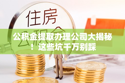 万州公积金提取办理公司大揭秘！这些坑千万别踩